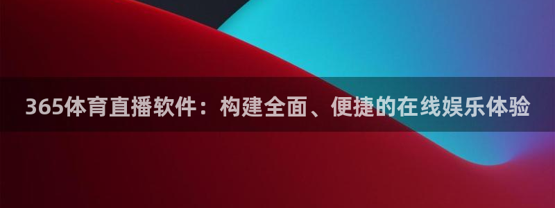 365体育直播软件：构建全面、便捷的在线娱乐体验