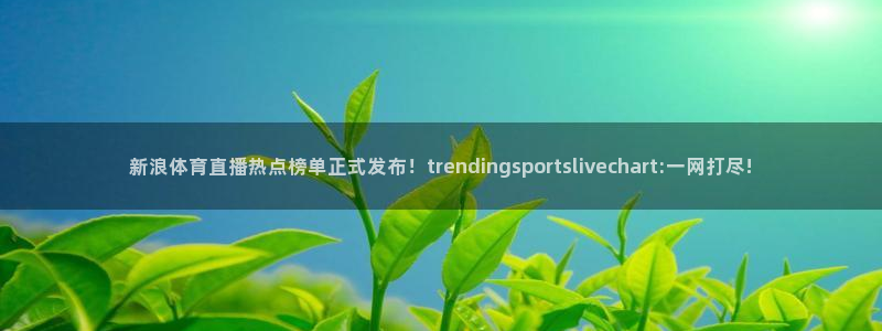 新浪体育直播热点榜单正式发布！trendingsportslivechart:一网打尽!