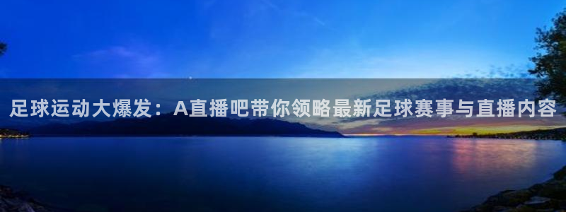 足球运动大爆发：A直播吧带你领略最新足球赛事与直播内容